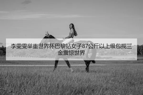 李雯雯举重世界杯巴黎站女子87公斤以上级包揽三金震惊世界